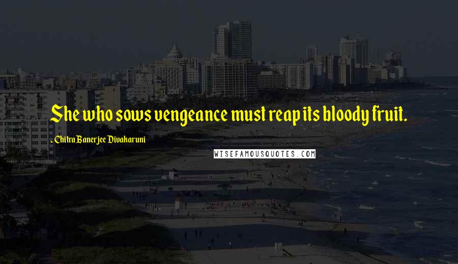 Chitra Banerjee Divakaruni Quotes: She who sows vengeance must reap its bloody fruit.