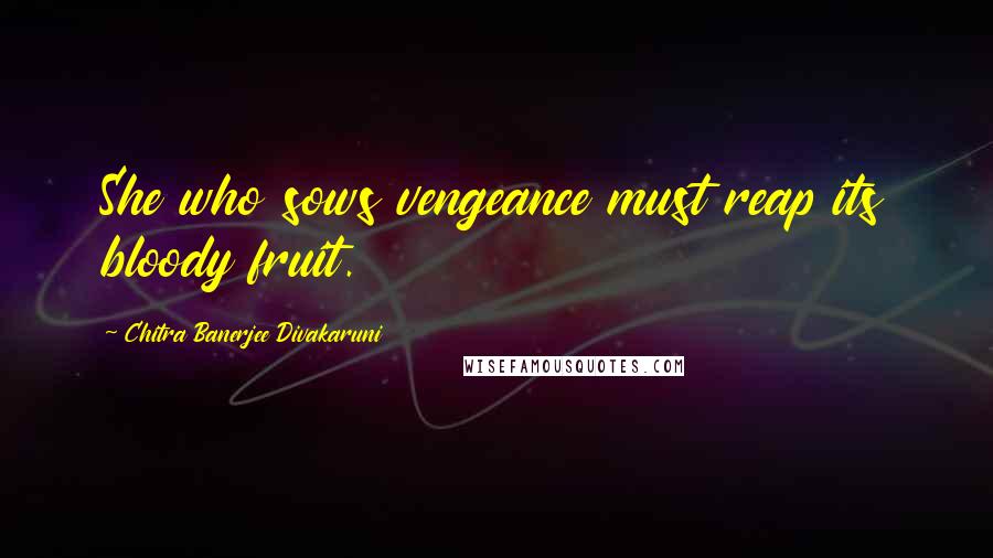 Chitra Banerjee Divakaruni Quotes: She who sows vengeance must reap its bloody fruit.