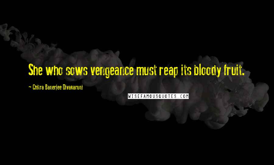 Chitra Banerjee Divakaruni Quotes: She who sows vengeance must reap its bloody fruit.