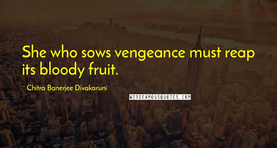 Chitra Banerjee Divakaruni Quotes: She who sows vengeance must reap its bloody fruit.