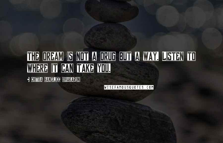 Chitra Banerjee Divakaruni Quotes: The dream is not a drug but a way. Listen to where it can take you.