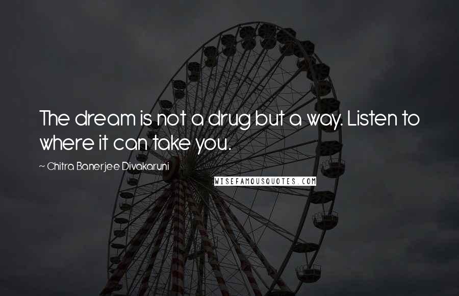 Chitra Banerjee Divakaruni Quotes: The dream is not a drug but a way. Listen to where it can take you.