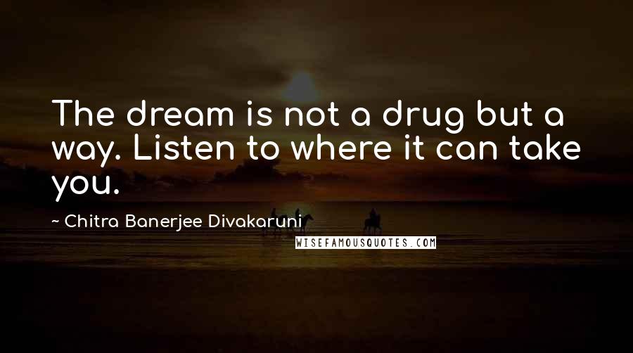 Chitra Banerjee Divakaruni Quotes: The dream is not a drug but a way. Listen to where it can take you.