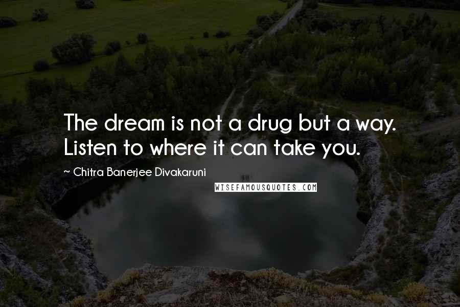 Chitra Banerjee Divakaruni Quotes: The dream is not a drug but a way. Listen to where it can take you.