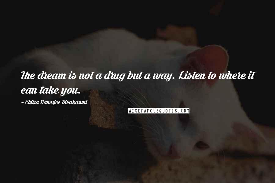 Chitra Banerjee Divakaruni Quotes: The dream is not a drug but a way. Listen to where it can take you.