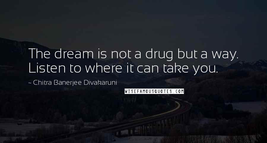 Chitra Banerjee Divakaruni Quotes: The dream is not a drug but a way. Listen to where it can take you.