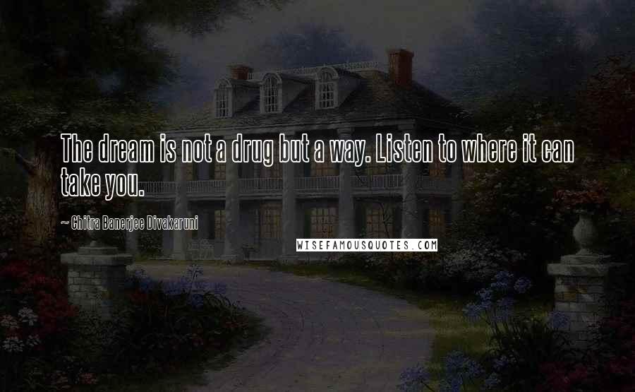 Chitra Banerjee Divakaruni Quotes: The dream is not a drug but a way. Listen to where it can take you.