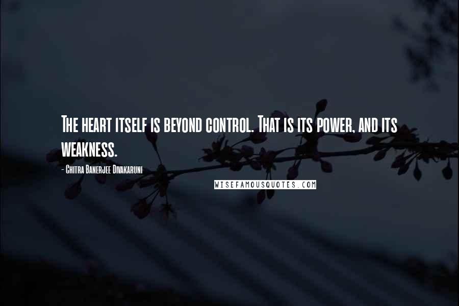 Chitra Banerjee Divakaruni Quotes: The heart itself is beyond control. That is its power, and its weakness.