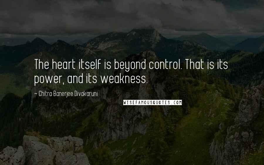 Chitra Banerjee Divakaruni Quotes: The heart itself is beyond control. That is its power, and its weakness.