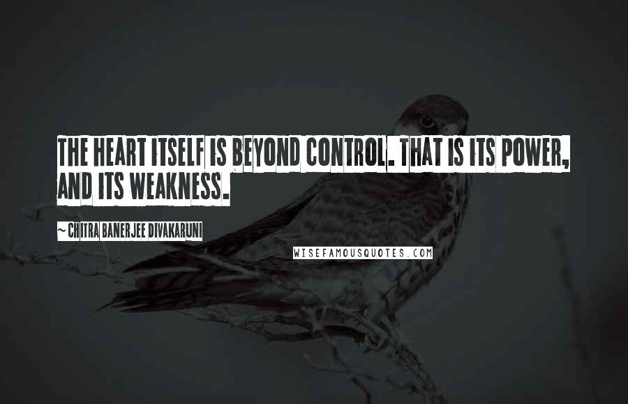 Chitra Banerjee Divakaruni Quotes: The heart itself is beyond control. That is its power, and its weakness.