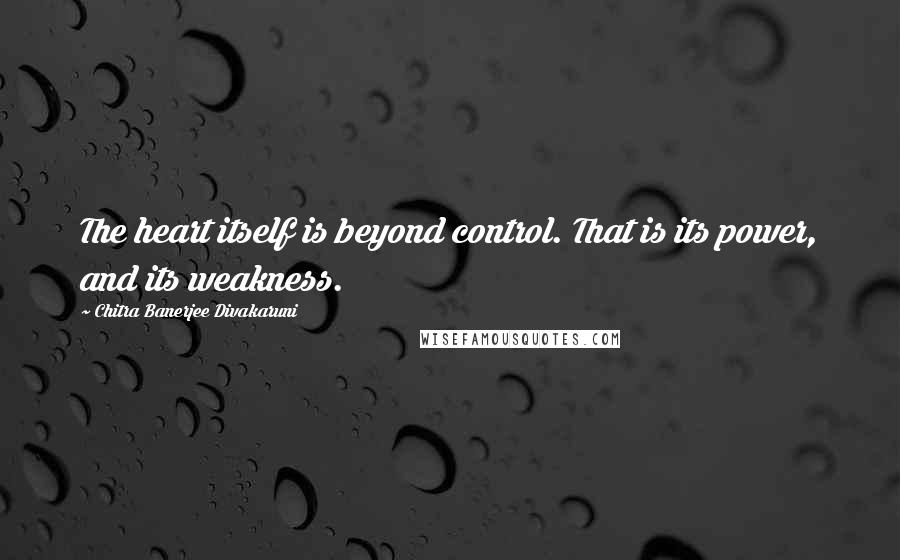 Chitra Banerjee Divakaruni Quotes: The heart itself is beyond control. That is its power, and its weakness.