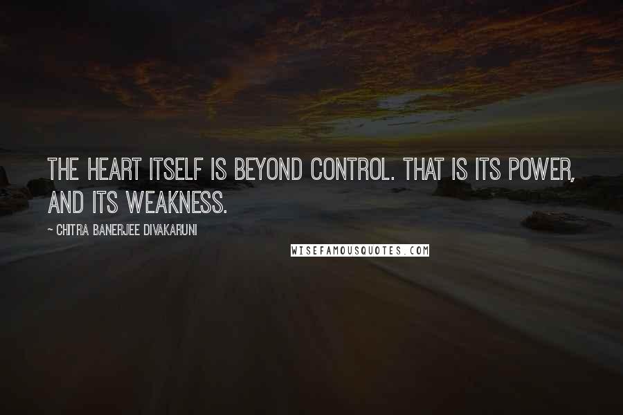 Chitra Banerjee Divakaruni Quotes: The heart itself is beyond control. That is its power, and its weakness.