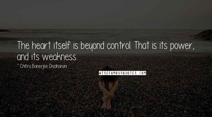 Chitra Banerjee Divakaruni Quotes: The heart itself is beyond control. That is its power, and its weakness.