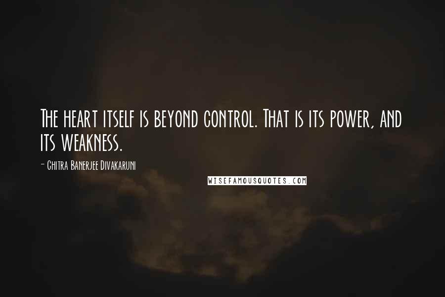 Chitra Banerjee Divakaruni Quotes: The heart itself is beyond control. That is its power, and its weakness.