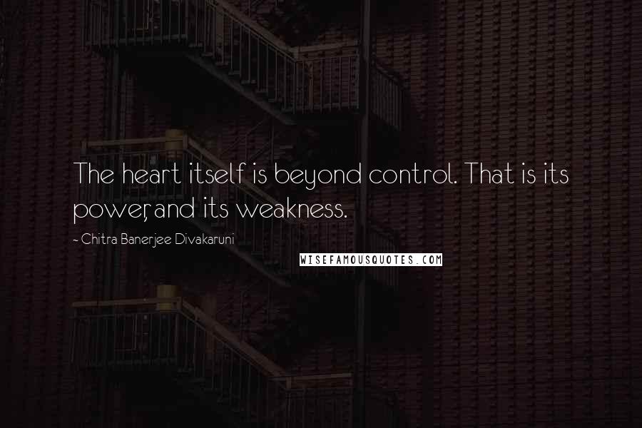 Chitra Banerjee Divakaruni Quotes: The heart itself is beyond control. That is its power, and its weakness.