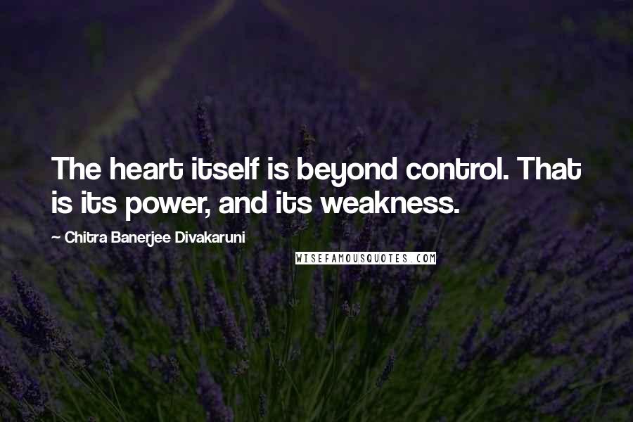 Chitra Banerjee Divakaruni Quotes: The heart itself is beyond control. That is its power, and its weakness.