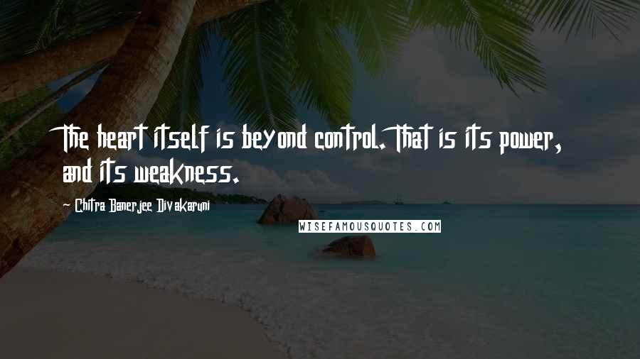 Chitra Banerjee Divakaruni Quotes: The heart itself is beyond control. That is its power, and its weakness.