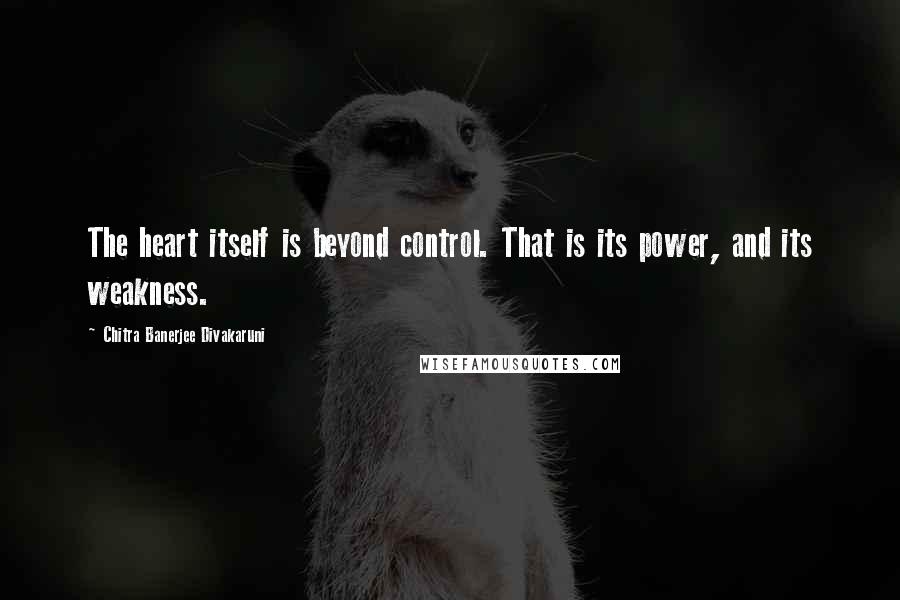 Chitra Banerjee Divakaruni Quotes: The heart itself is beyond control. That is its power, and its weakness.