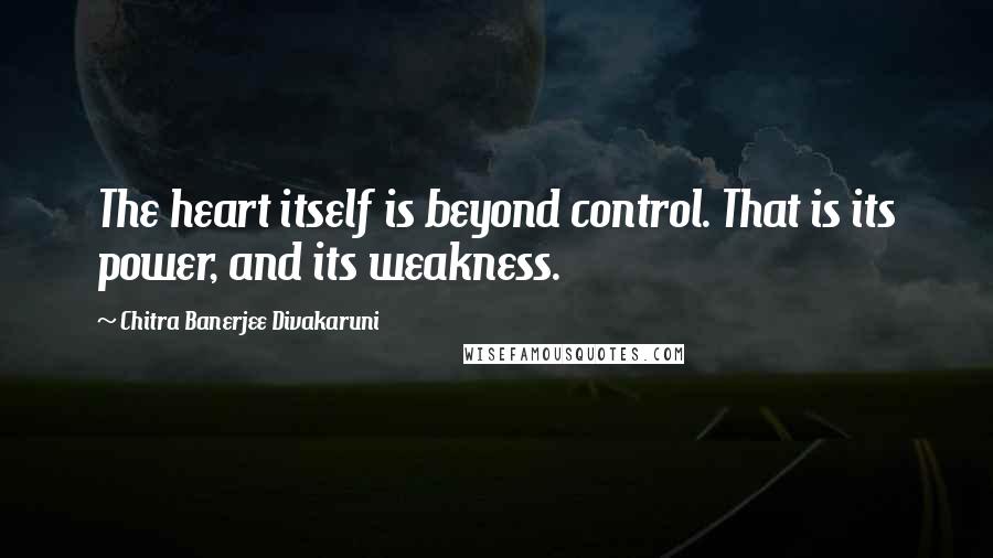 Chitra Banerjee Divakaruni Quotes: The heart itself is beyond control. That is its power, and its weakness.