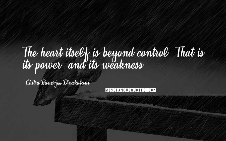 Chitra Banerjee Divakaruni Quotes: The heart itself is beyond control. That is its power, and its weakness.