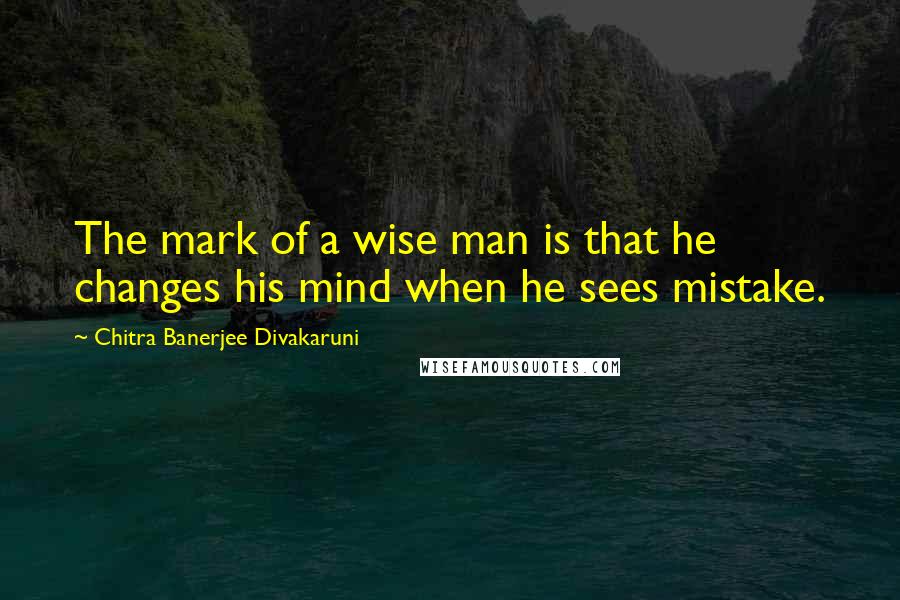 Chitra Banerjee Divakaruni Quotes: The mark of a wise man is that he changes his mind when he sees mistake.