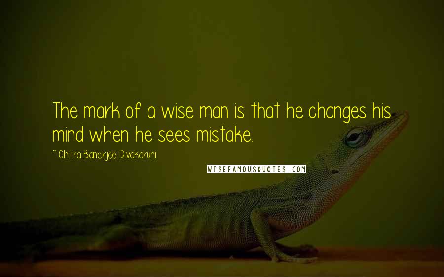 Chitra Banerjee Divakaruni Quotes: The mark of a wise man is that he changes his mind when he sees mistake.