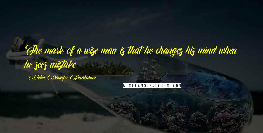 Chitra Banerjee Divakaruni Quotes: The mark of a wise man is that he changes his mind when he sees mistake.