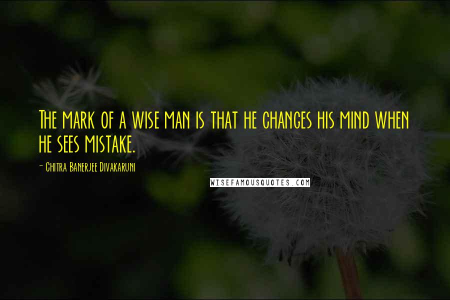 Chitra Banerjee Divakaruni Quotes: The mark of a wise man is that he changes his mind when he sees mistake.