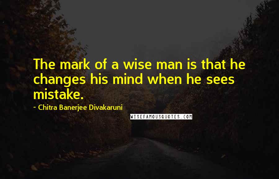 Chitra Banerjee Divakaruni Quotes: The mark of a wise man is that he changes his mind when he sees mistake.