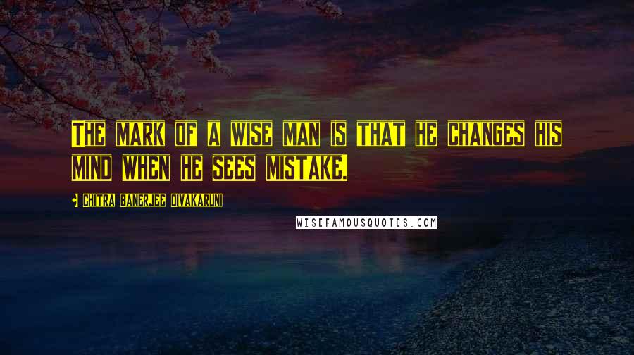 Chitra Banerjee Divakaruni Quotes: The mark of a wise man is that he changes his mind when he sees mistake.