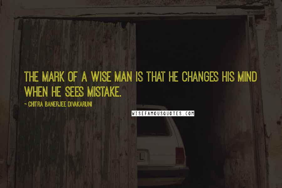 Chitra Banerjee Divakaruni Quotes: The mark of a wise man is that he changes his mind when he sees mistake.