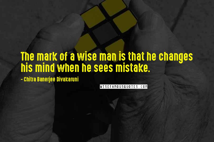 Chitra Banerjee Divakaruni Quotes: The mark of a wise man is that he changes his mind when he sees mistake.