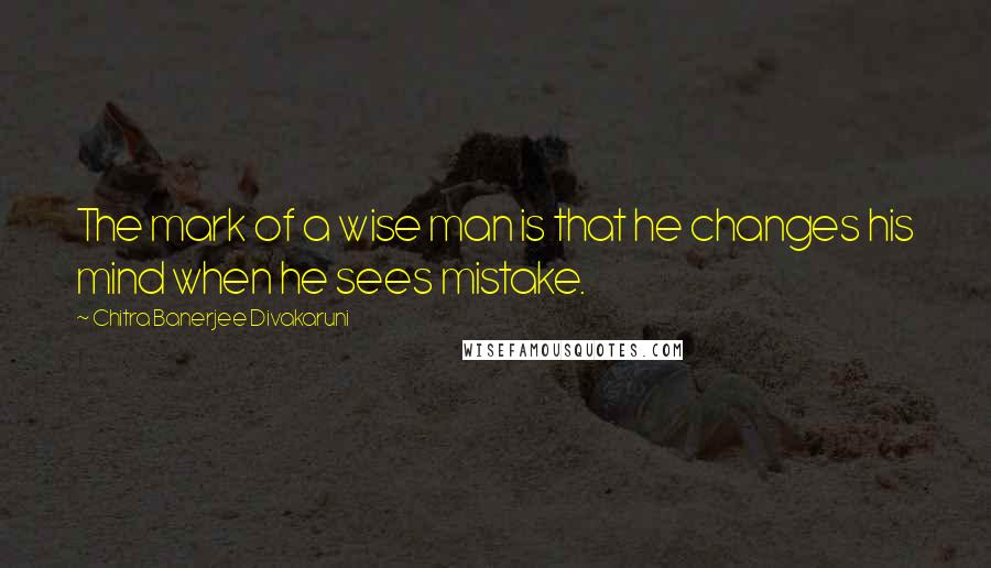 Chitra Banerjee Divakaruni Quotes: The mark of a wise man is that he changes his mind when he sees mistake.