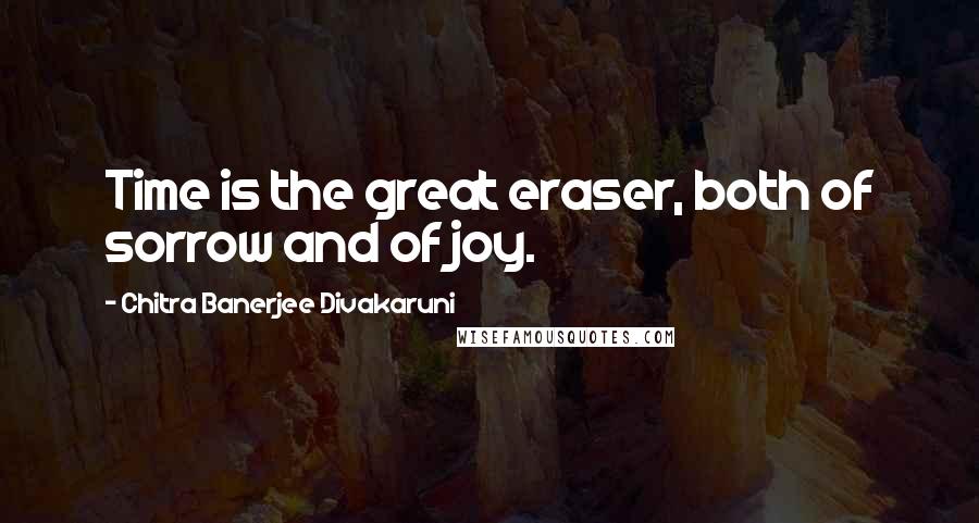 Chitra Banerjee Divakaruni Quotes: Time is the great eraser, both of sorrow and of joy.