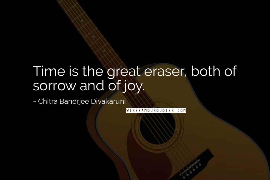 Chitra Banerjee Divakaruni Quotes: Time is the great eraser, both of sorrow and of joy.