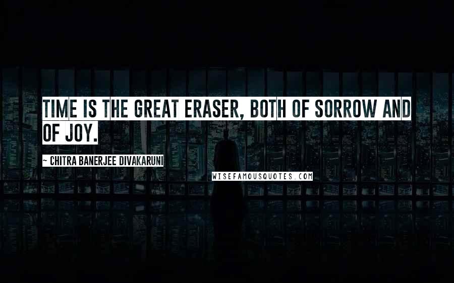 Chitra Banerjee Divakaruni Quotes: Time is the great eraser, both of sorrow and of joy.