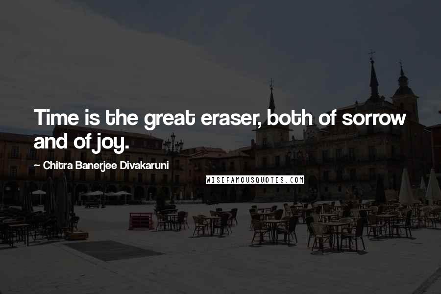 Chitra Banerjee Divakaruni Quotes: Time is the great eraser, both of sorrow and of joy.