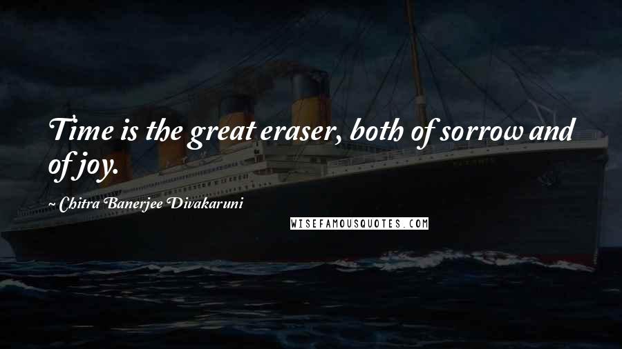 Chitra Banerjee Divakaruni Quotes: Time is the great eraser, both of sorrow and of joy.