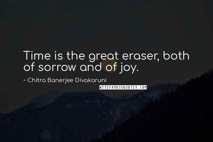 Chitra Banerjee Divakaruni Quotes: Time is the great eraser, both of sorrow and of joy.