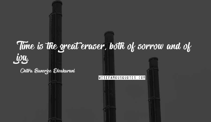 Chitra Banerjee Divakaruni Quotes: Time is the great eraser, both of sorrow and of joy.