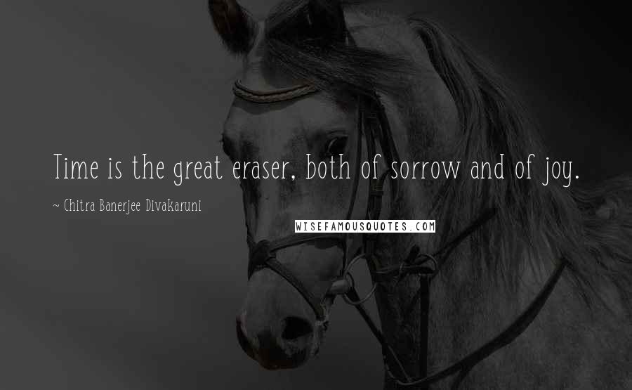 Chitra Banerjee Divakaruni Quotes: Time is the great eraser, both of sorrow and of joy.