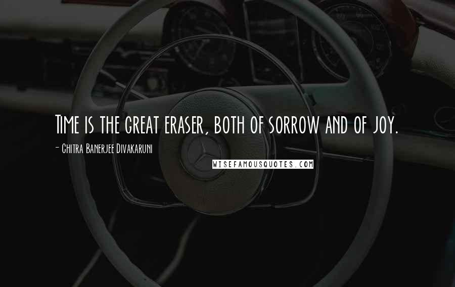 Chitra Banerjee Divakaruni Quotes: Time is the great eraser, both of sorrow and of joy.