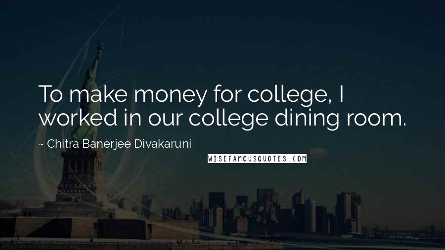 Chitra Banerjee Divakaruni Quotes: To make money for college, I worked in our college dining room.