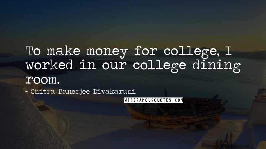 Chitra Banerjee Divakaruni Quotes: To make money for college, I worked in our college dining room.