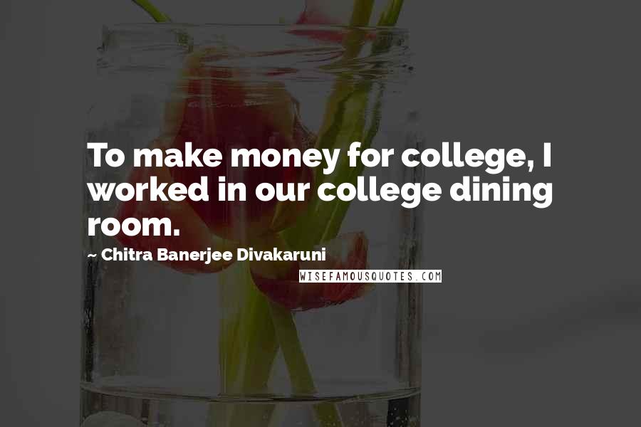 Chitra Banerjee Divakaruni Quotes: To make money for college, I worked in our college dining room.
