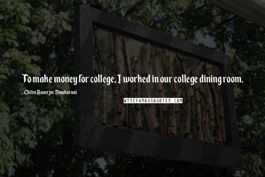 Chitra Banerjee Divakaruni Quotes: To make money for college, I worked in our college dining room.