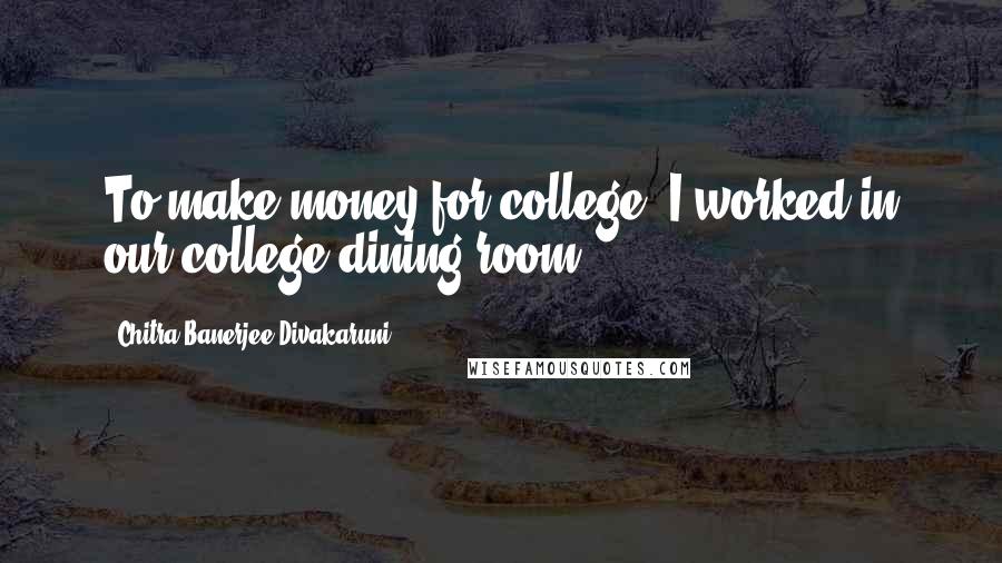 Chitra Banerjee Divakaruni Quotes: To make money for college, I worked in our college dining room.