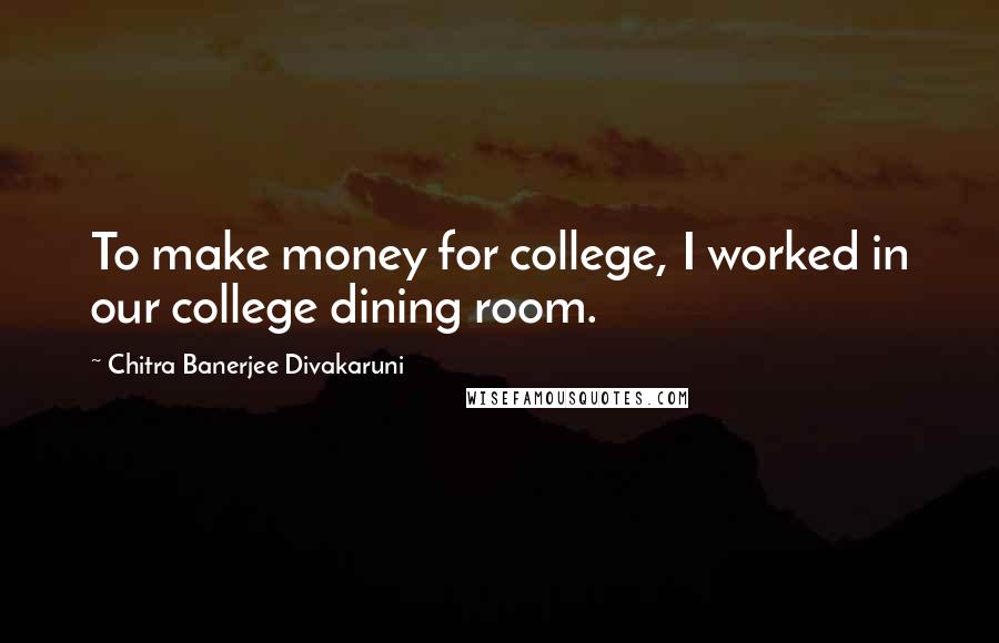 Chitra Banerjee Divakaruni Quotes: To make money for college, I worked in our college dining room.