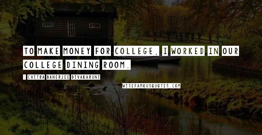 Chitra Banerjee Divakaruni Quotes: To make money for college, I worked in our college dining room.