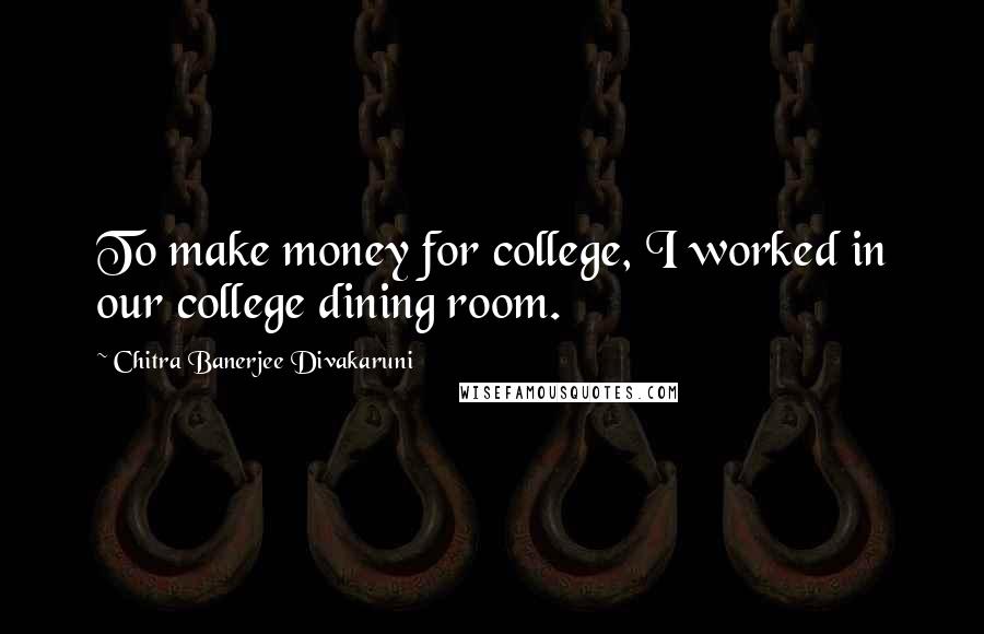 Chitra Banerjee Divakaruni Quotes: To make money for college, I worked in our college dining room.